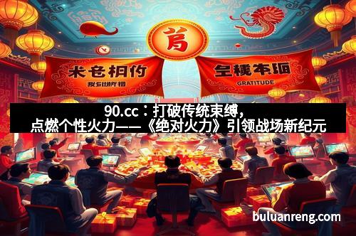90.cc：打破传统束缚，点燃个性火力——《绝对火力》引领战场新纪元