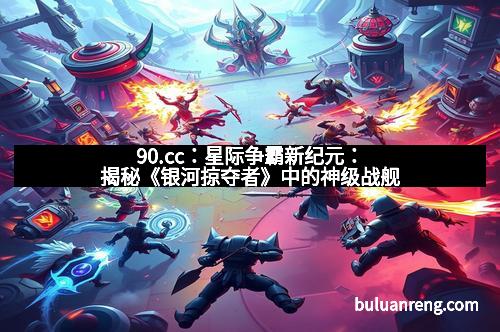 90.cc：星际争霸新纪元：揭秘《银河掠夺者》中的神级战舰