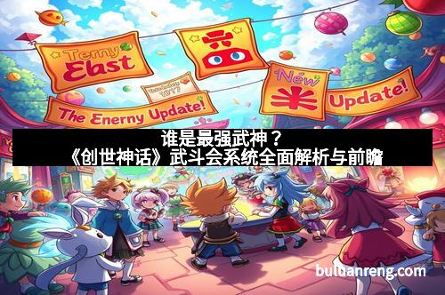 谁是最强武神？《创世神话》武斗会系统全面解析与前瞻