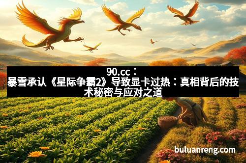 90.cc：暴雪承认《星际争霸2》导致显卡过热：真相背后的技术秘密与应对之道