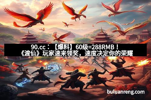 90.cc：【爆料】60级=288RMB！《渡仙》玩家速来领奖，速度决定你的荣耀！